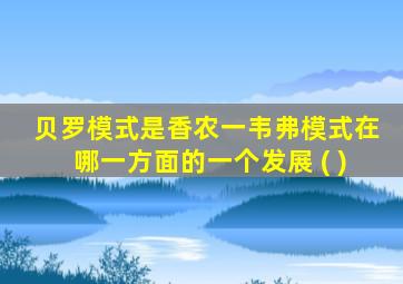 贝罗模式是香农一韦弗模式在哪一方面的一个发展 ( )